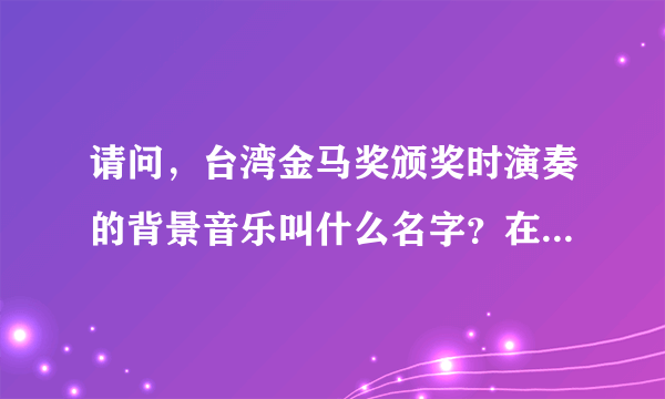 请问，台湾金马奖颁奖时演奏的背景音乐叫什么名字？在哪里可以找到？