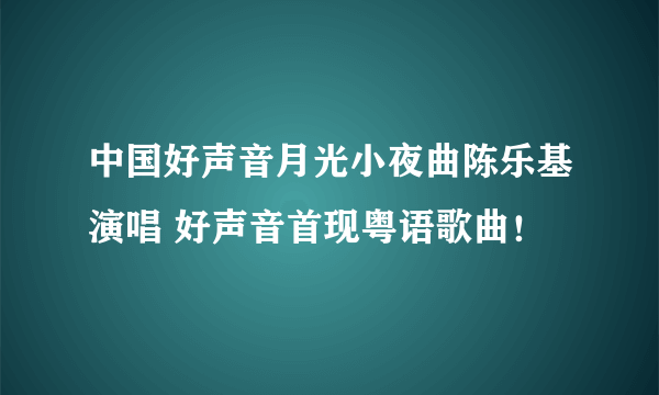 中国好声音月光小夜曲陈乐基演唱 好声音首现粤语歌曲！