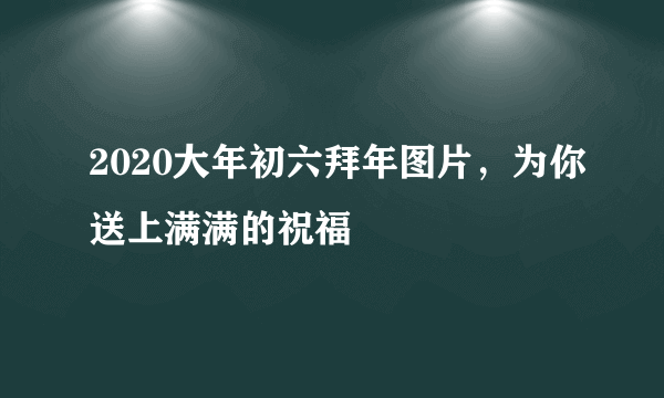 2020大年初六拜年图片，为你送上满满的祝福