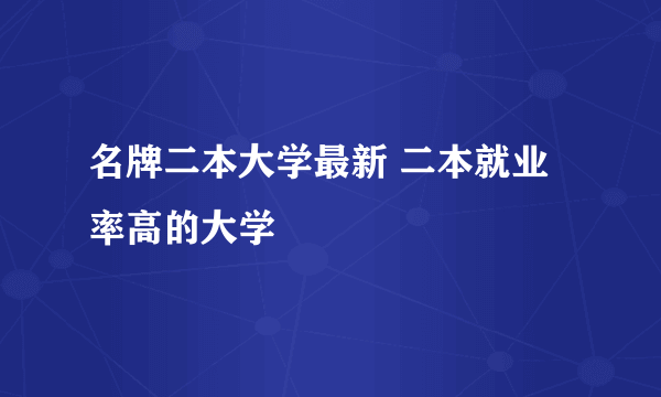 名牌二本大学最新 二本就业率高的大学