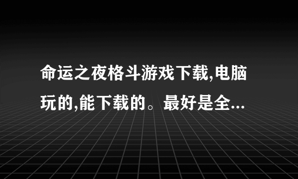 命运之夜格斗游戏下载,电脑玩的,能下载的。最好是全部的版本