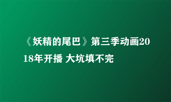 《妖精的尾巴》第三季动画2018年开播 大坑填不完