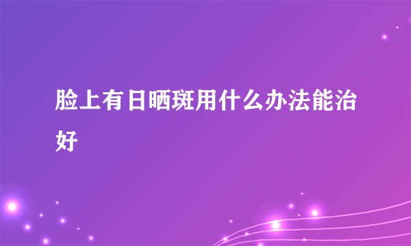 脸上有日晒斑用什么办法能治好