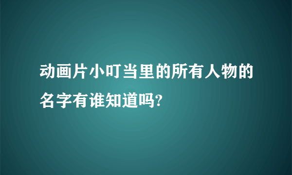 动画片小叮当里的所有人物的名字有谁知道吗?