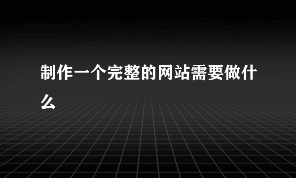 制作一个完整的网站需要做什么