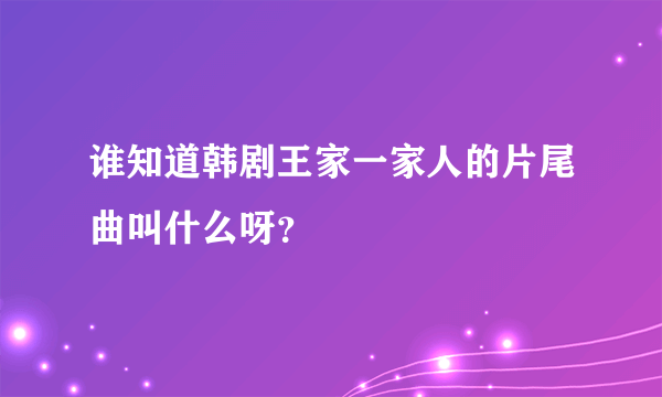 谁知道韩剧王家一家人的片尾曲叫什么呀？