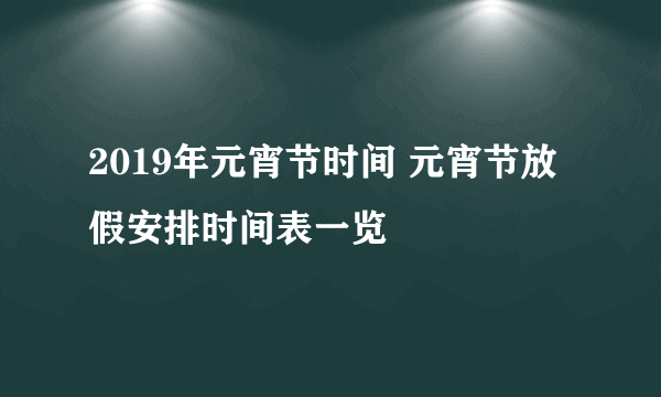 2019年元宵节时间 元宵节放假安排时间表一览