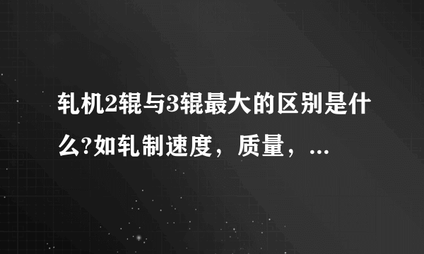 轧机2辊与3辊最大的区别是什么?如轧制速度，质量，工作性能等? 谢谢？