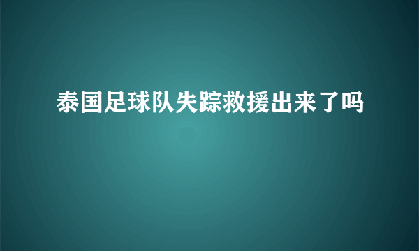 泰国足球队失踪救援出来了吗