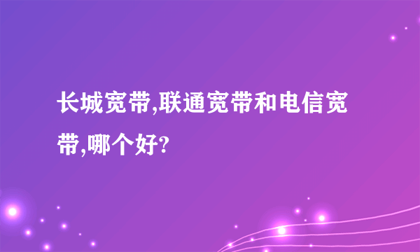 长城宽带,联通宽带和电信宽带,哪个好?