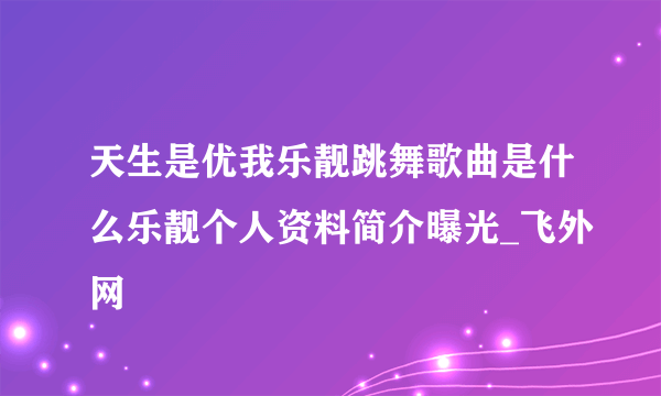 天生是优我乐靓跳舞歌曲是什么乐靓个人资料简介曝光_飞外网