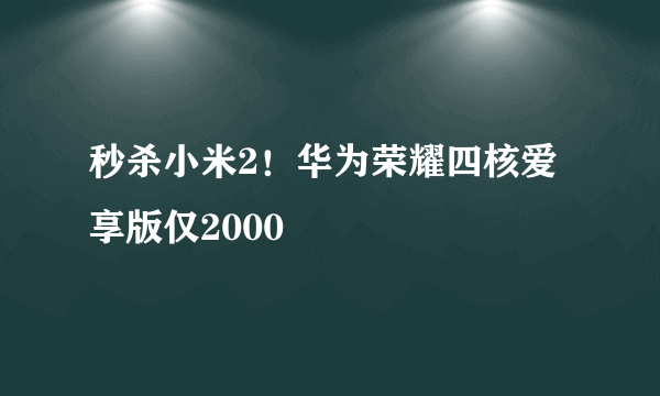 秒杀小米2！华为荣耀四核爱享版仅2000