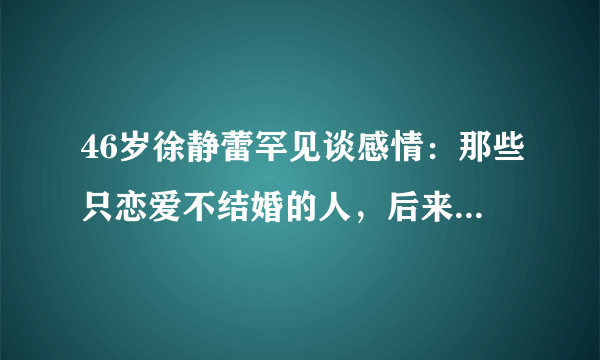 46岁徐静蕾罕见谈感情：那些只恋爱不结婚的人，后来怎样了？