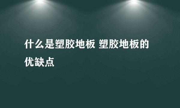 什么是塑胶地板 塑胶地板的优缺点