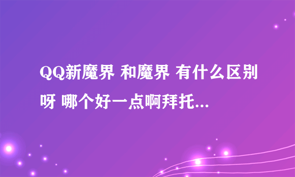 QQ新魔界 和魔界 有什么区别呀 哪个好一点啊拜托各位大神