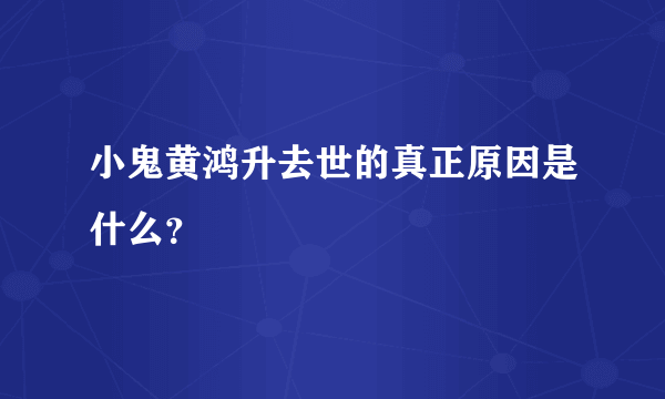 小鬼黄鸿升去世的真正原因是什么？