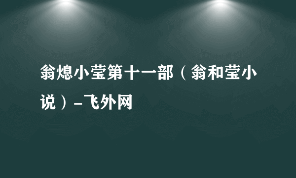 翁熄小莹第十一部（翁和莹小说）-飞外网