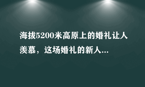 海拔5200米高原上的婚礼让人羡慕，这场婚礼的新人都是哪两位？