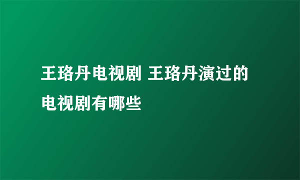 王珞丹电视剧 王珞丹演过的电视剧有哪些