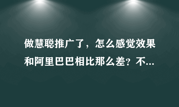 做慧聪推广了，怎么感觉效果和阿里巴巴相比那么差？不是一个级别一样。