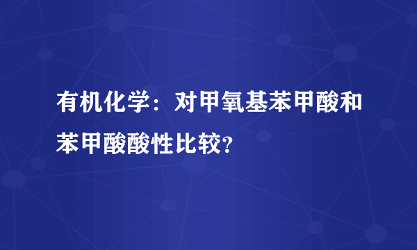 有机化学：对甲氧基苯甲酸和苯甲酸酸性比较？