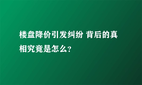 楼盘降价引发纠纷 背后的真相究竟是怎么？