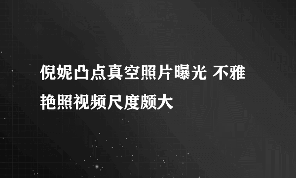 倪妮凸点真空照片曝光 不雅艳照视频尺度颇大