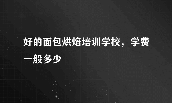 好的面包烘焙培训学校，学费一般多少