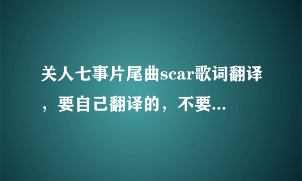 关人七事片尾曲scar歌词翻译，要自己翻译的，不要翻译器翻译的