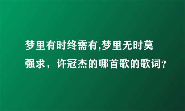 梦里有时终需有,梦里无时莫强求，许冠杰的哪首歌的歌词？