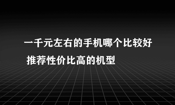 一千元左右的手机哪个比较好 推荐性价比高的机型