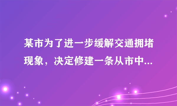 某市为了进一步缓解交通拥堵现象，决定修建一条从市中心到飞机场的轻轨铁路，为使工 程能提前