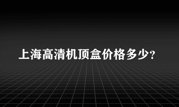 上海高清机顶盒价格多少？