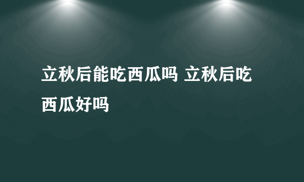 立秋后能吃西瓜吗 立秋后吃西瓜好吗