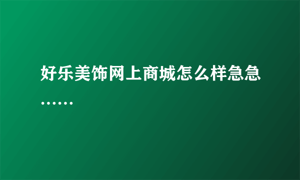 好乐美饰网上商城怎么样急急……