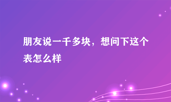 朋友说一千多块，想问下这个表怎么样