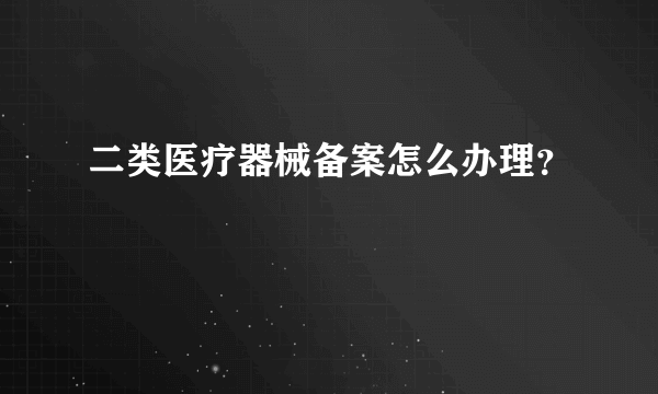 二类医疗器械备案怎么办理？