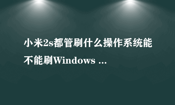 小米2s都管刷什么操作系统能不能刷Windows phone系统