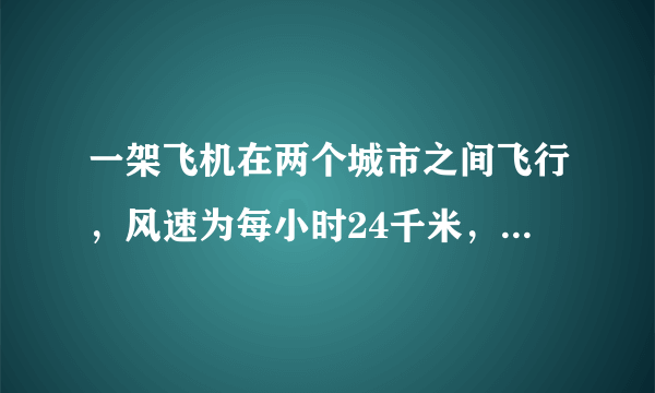 一架飞机在两个城市之间飞行，风速为每小时24千米，顺风飞行需要2小时50分，逆风飞行需要三小时，求？