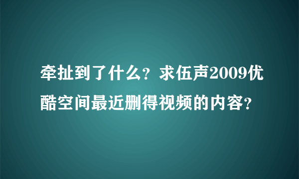 牵扯到了什么？求伍声2009优酷空间最近删得视频的内容？