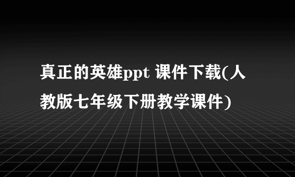 真正的英雄ppt 课件下载(人教版七年级下册教学课件)