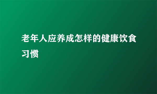 老年人应养成怎样的健康饮食习惯