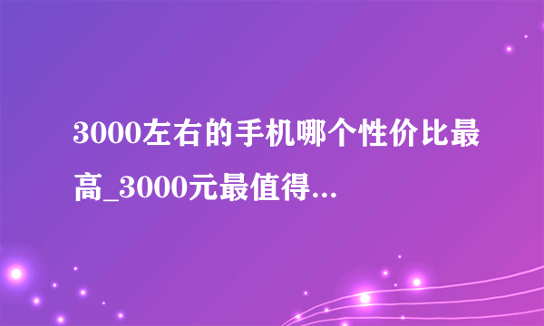 3000左右的手机哪个性价比最高_3000元最值得入手的手机排行榜