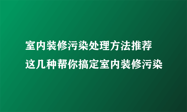 室内装修污染处理方法推荐 这几种帮你搞定室内装修污染