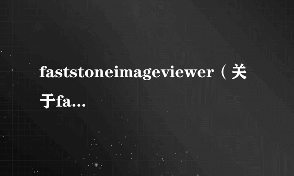 faststoneimageviewer（关于faststoneimageviewer的介绍）