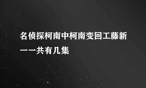 名侦探柯南中柯南变回工藤新一一共有几集