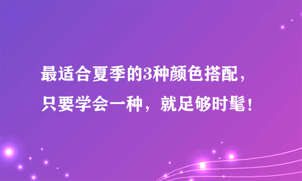 最适合夏季的3种颜色搭配，只要学会一种，就足够时髦！