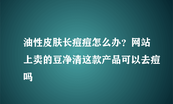 油性皮肤长痘痘怎么办？网站上卖的豆净清这款产品可以去痘吗