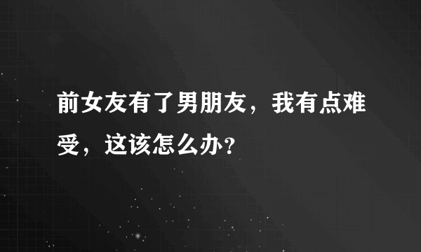 前女友有了男朋友，我有点难受，这该怎么办？