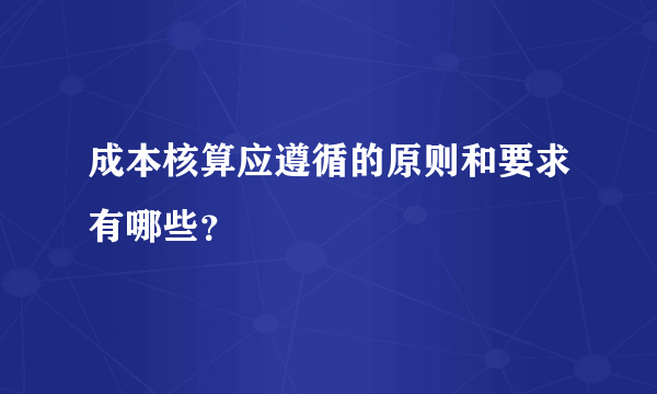 成本核算应遵循的原则和要求有哪些？